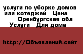    услуги по уборке домов или котеджей › Цена ­ 1 500 - Оренбургская обл. Услуги » Для дома   